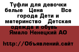 Туфли для девочки белые › Цена ­ 300 - Все города Дети и материнство » Детская одежда и обувь   . Ямало-Ненецкий АО